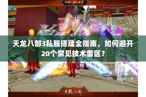 天龙八部3私服搭建全指南，如何避开20个常见技术雷区？