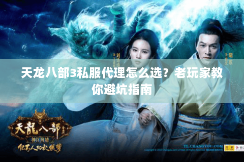天龙八部3私服代理怎么选？老玩家教你避坑指南