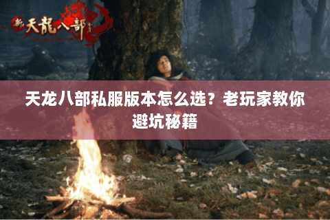 天龙八部私服版本怎么选？老玩家教你避坑秘籍