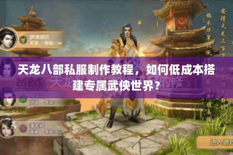 天龙八部私服制作教程，如何低成本搭建专属武侠世界？