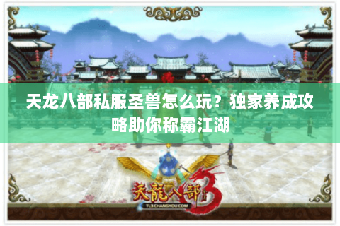 天龙八部私服圣兽怎么玩？独家养成攻略助你称霸江湖