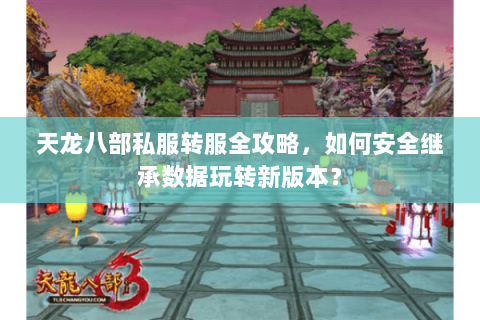 天龙八部私服转服全攻略，如何安全继承数据玩转新版本？