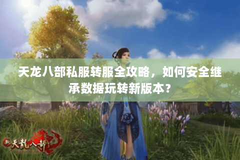 天龙八部私服转服全攻略，如何安全继承数据玩转新版本？