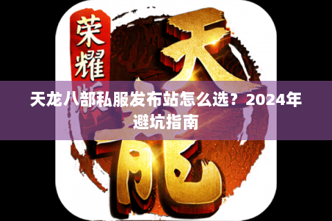 天龙八部私服发布站怎么选？2024年避坑指南