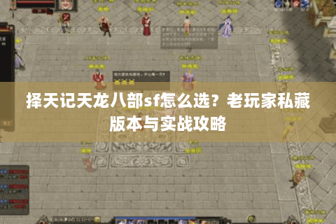 择天记天龙八部sf怎么选？老玩家私藏版本与实战攻略