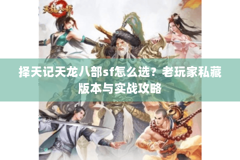 择天记天龙八部sf怎么选？老玩家私藏版本与实战攻略