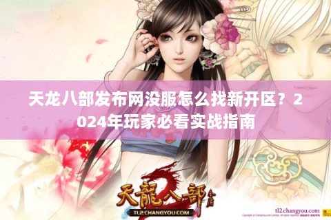 天龙八部发布网没服怎么找新开区？2024年玩家必看实战指南