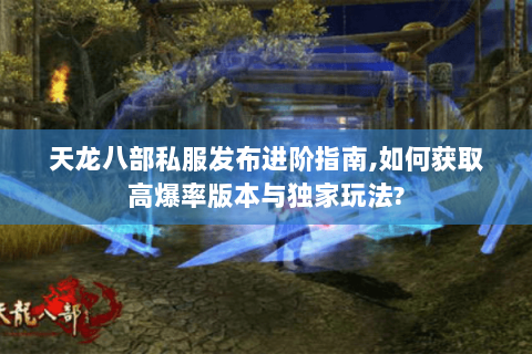 天龙八部私服发布进阶指南,如何获取高爆率版本与独家玩法?