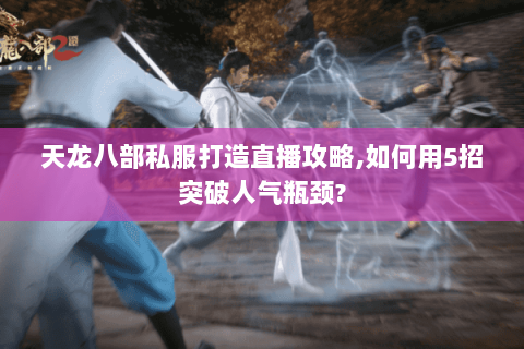 天龙八部私服打造直播攻略,如何用5招突破人气瓶颈?