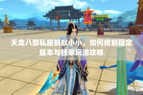 天龙八部私服蚂蚁小小，如何找到稳定版本与独家玩法攻略