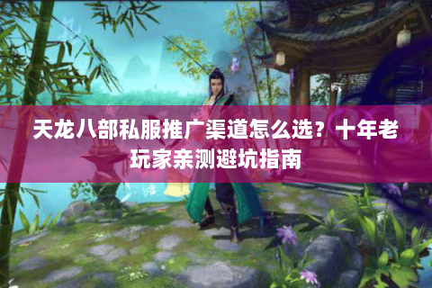 天龙八部私服推广渠道怎么选？十年老玩家亲测避坑指南
