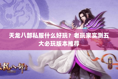 天龙八部私服什么好玩？老玩家实测五大必玩版本推荐