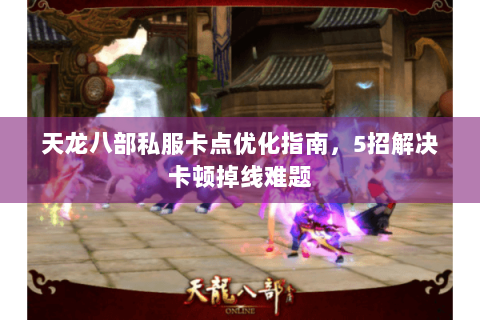 天龙八部私服卡点优化指南，5招解决卡顿掉线难题
