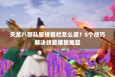 天龙八部私服技能栏怎么调？5个技巧解决技能摆放难题