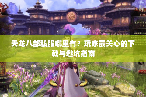 天龙八部私服哪里有？玩家最关心的下载与避坑指南