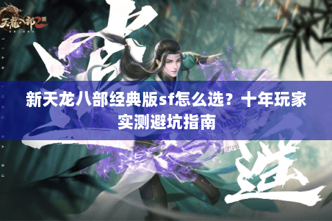 新天龙八部经典版sf怎么选？十年玩家实测避坑指南