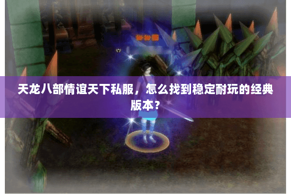 天龙八部情谊天下私服，怎么找到稳定耐玩的经典版本？
