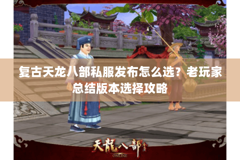 复古天龙八部私服发布怎么选？老玩家总结版本选择攻略