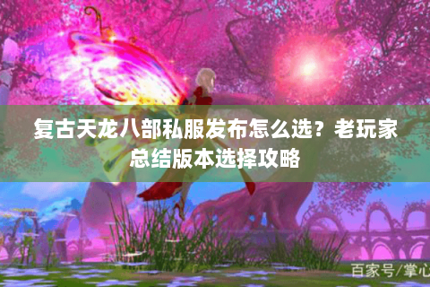 复古天龙八部私服发布怎么选？老玩家总结版本选择攻略