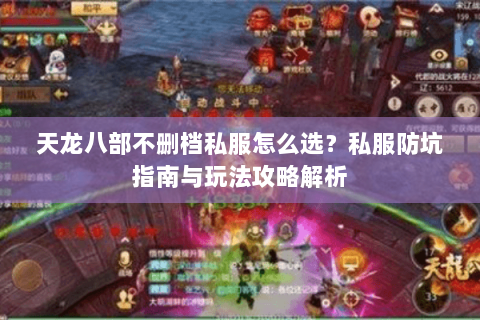 天龙八部不删档私服怎么选？私服防坑指南与玩法攻略解析