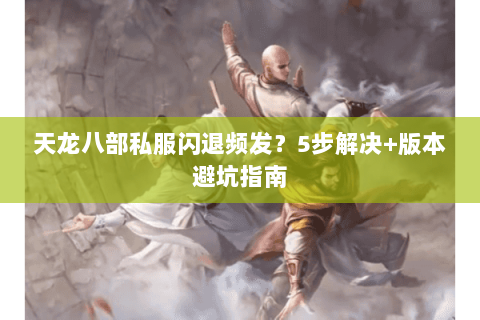 天龙八部私服闪退频发？5步解决+版本避坑指南