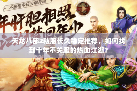 天龙八部2私服长久稳定推荐，如何找到十年不关服的热血江湖？