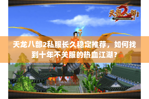 天龙八部2私服长久稳定推荐，如何找到十年不关服的热血江湖？