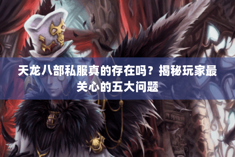 天龙八部私服真的存在吗？揭秘玩家最关心的五大问题