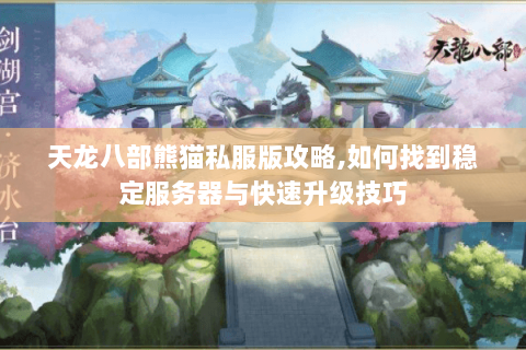 天龙八部熊猫私服版攻略,如何找到稳定服务器与快速升级技巧