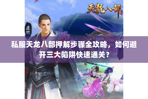 私服天龙八部押解步骤全攻略，如何避开三大陷阱快速通关？