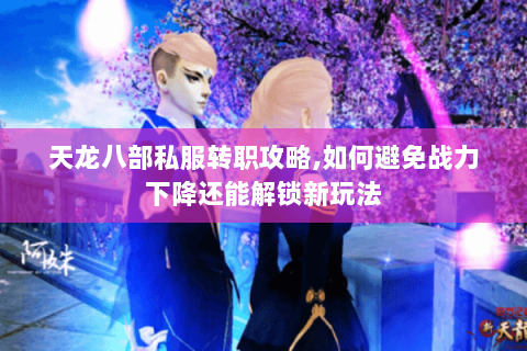 天龙八部私服转职攻略,如何避免战力下降还能解锁新玩法