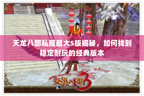 天龙八部私服最大S版揭秘，如何找到稳定耐玩的经典版本