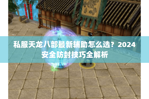 私服天龙八部最新辅助怎么选？2024安全防封技巧全解析