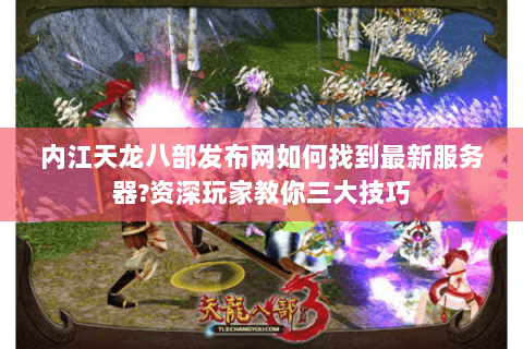 内江天龙八部发布网如何找到最新服务器?资深玩家教你三大技巧