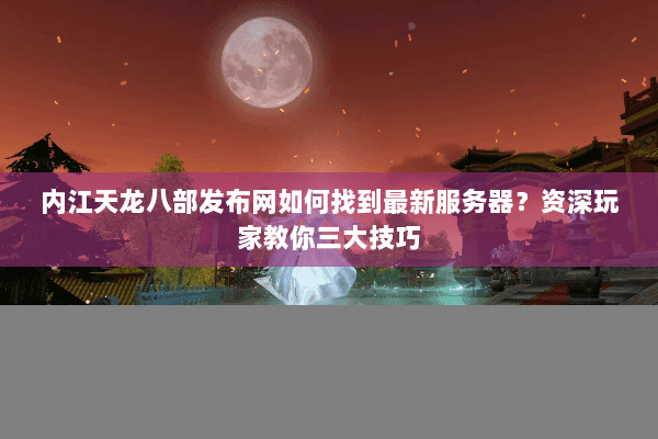 内江天龙八部发布网如何找到最新服务器？资深玩家教你三大技巧