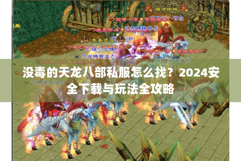 没毒的天龙八部私服怎么找？2024安全下载与玩法全攻略
