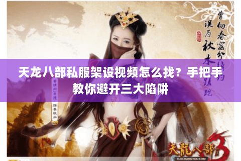 天龙八部私服架设视频怎么找？手把手教你避开三大陷阱