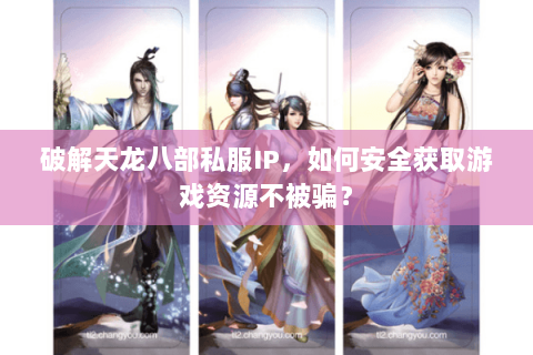 破解天龙八部私服IP，如何安全获取游戏资源不被骗？