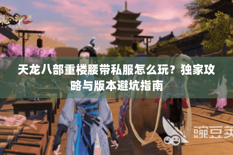 天龙八部重楼腰带私服怎么玩？独家攻略与版本避坑指南
