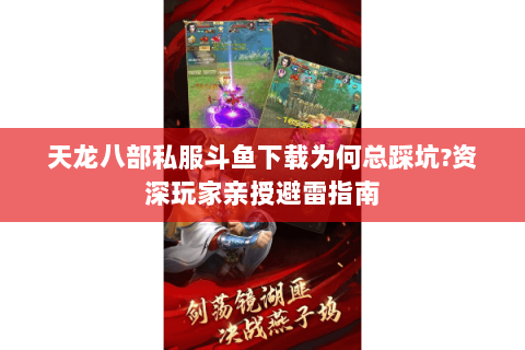 天龙八部私服斗鱼下载为何总踩坑？资深玩家亲授避雷指南