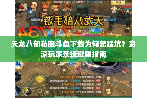 天龙八部私服斗鱼下载为何总踩坑？资深玩家亲授避雷指南