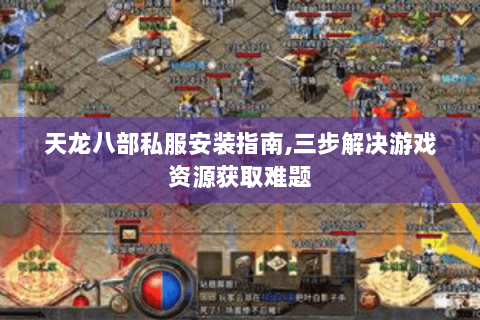 天龙八部私服安装指南,三步解决游戏资源获取难题