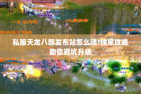 私服天龙八部发布站怎么选?独家攻略助你避坑升级