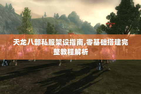 天龙八部私服架设指南,零基础搭建完整教程解析