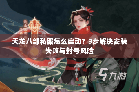 天龙八部私服怎么启动？3步解决安装失败与封号风险