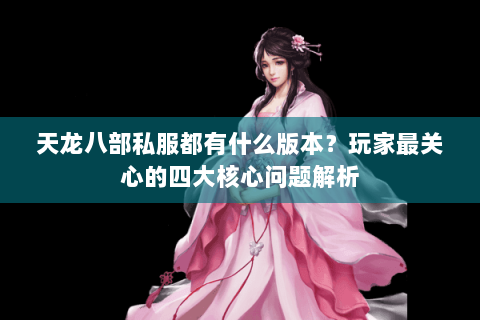 天龙八部私服都有什么版本？玩家最关心的四大核心问题解析