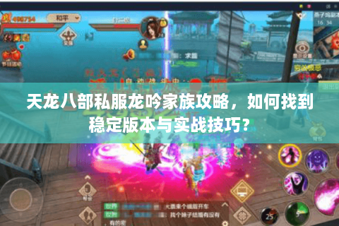 天龙八部私服龙吟家族攻略，如何找到稳定版本与实战技巧？