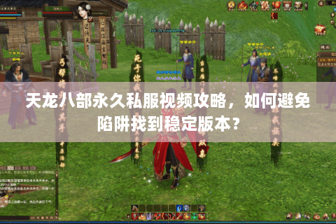 天龙八部永久私服视频攻略，如何避免陷阱找到稳定版本？