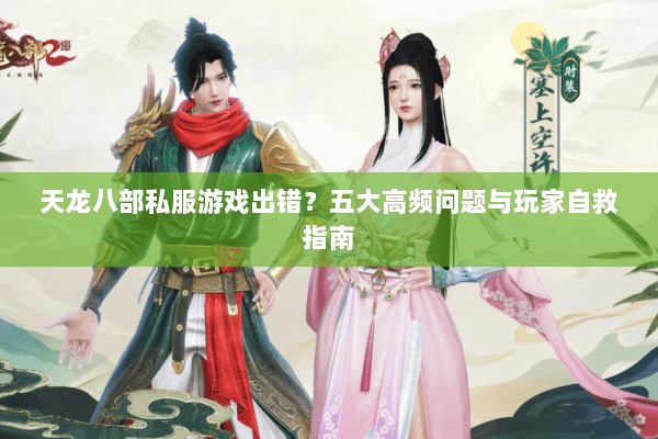 天龙八部私服游戏出错？五大高频问题与玩家自救指南