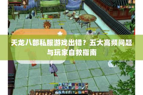 天龙八部私服游戏出错？五大高频问题与玩家自救指南